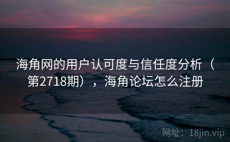 海角网的用户认可度与信任度分析(第2718期),海角论坛怎么注册 海角网的用户认可度与信任度分析(第2718期),海角论坛怎么注册