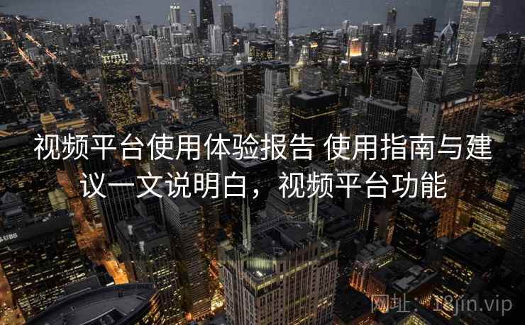 视频平台使用体验报告 使用指南与建议一文说明白,视频平台功能 视频平台使用体验报告 使用指南与建议一文说明白,视频平台功能