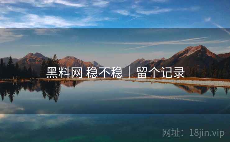 黑料网 稳不稳｜留个记录