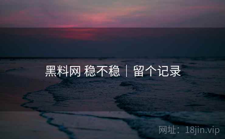 黑料网 稳不稳｜留个记录