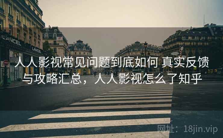 人人影视常见问题到底如何 真实反馈与攻略汇总，人人影视怎么了知乎
