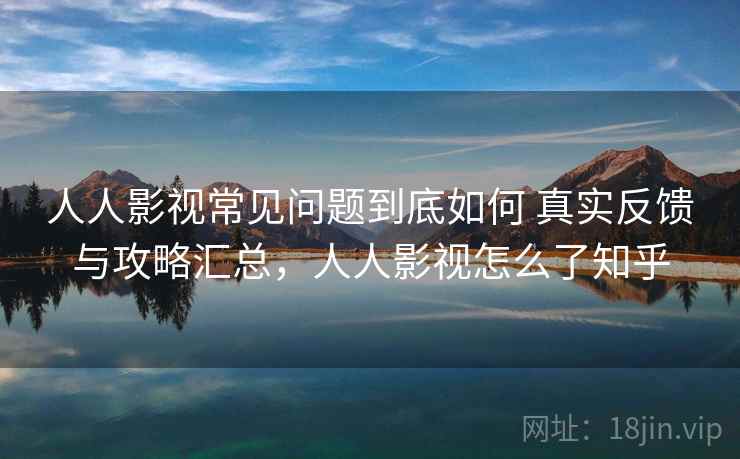 人人影视常见问题到底如何 真实反馈与攻略汇总，人人影视怎么了知乎
