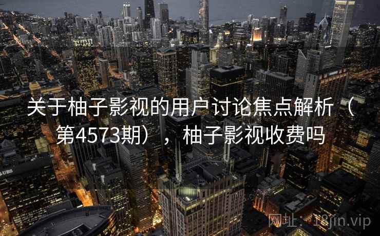 关于柚子影视的用户讨论焦点解析（第4573期），柚子影视收费吗
