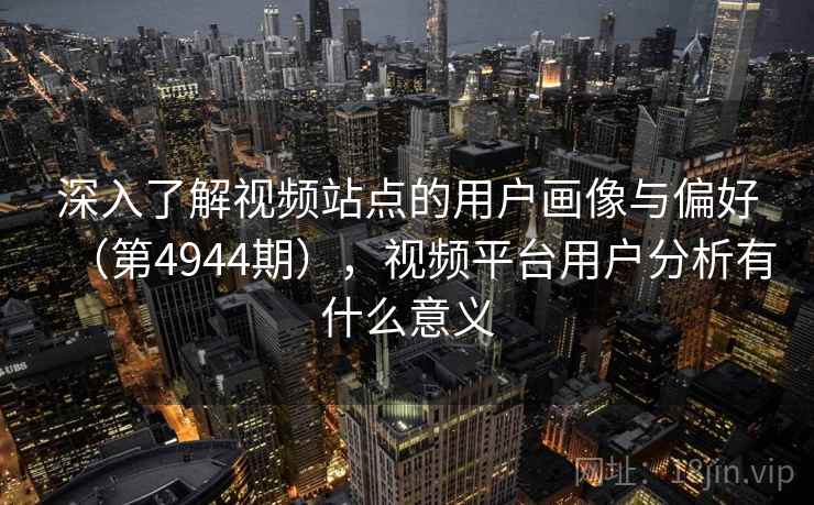 深入了解视频站点的用户画像与偏好(第4944期),视频平台用户分析有什么意义 深入了解视频站点的用户画像与偏好(第4944期),视频平台用户分析有什么意义