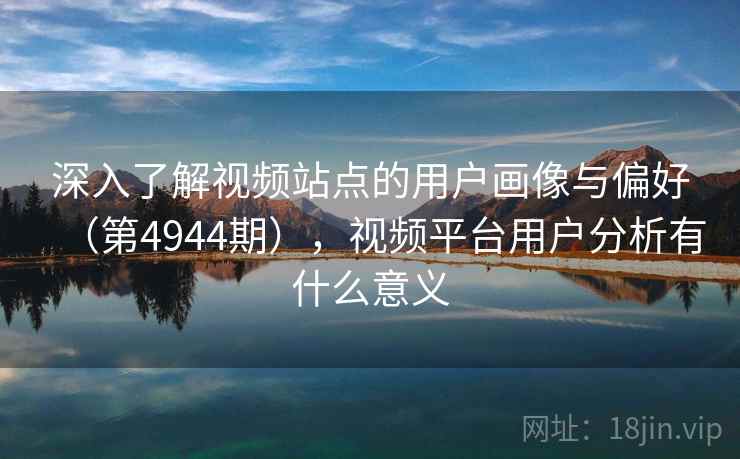 深入了解视频站点的用户画像与偏好(第4944期),视频平台用户分析有什么意义 深入了解视频站点的用户画像与偏好(第4944期),视频平台用户分析有什么意义