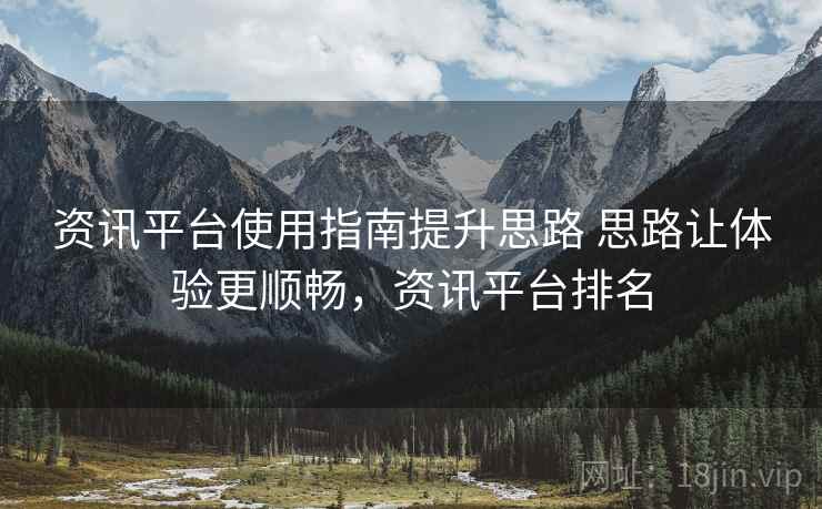 资讯平台使用指南提升思路 思路让体验更顺畅，资讯平台排名