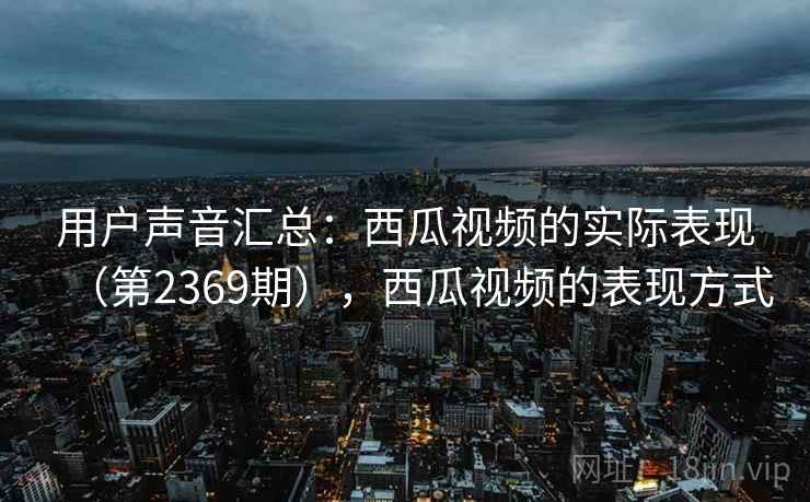 用户声音汇总:西瓜视频的实际表现(第2369期),西瓜视频的表现方式 用户声音汇总:西瓜视频的实际表现(第2369期),西瓜视频的表现方式