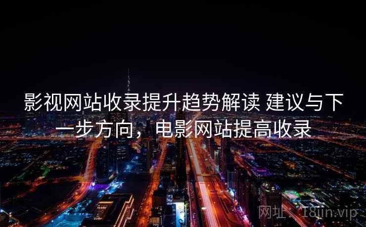 影视网站收录提升趋势解读 建议与下一步方向，电影网站提高收录