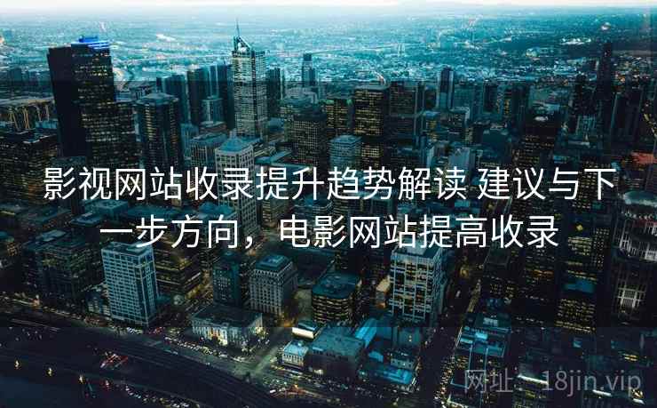 影视网站收录提升趋势解读 建议与下一步方向，电影网站提高收录