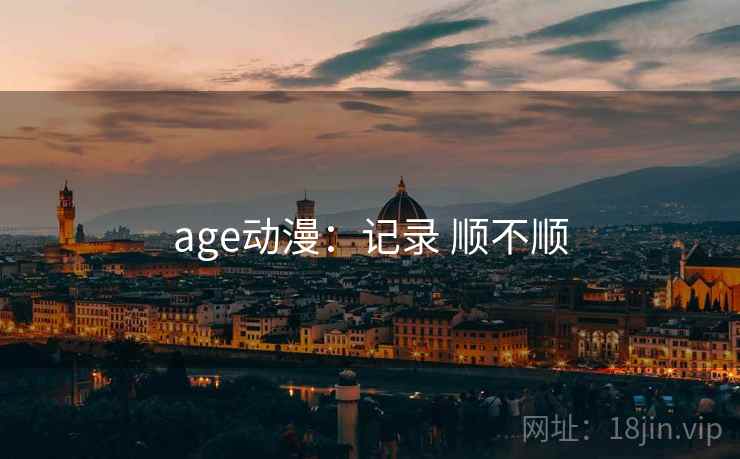 age动漫:记录 顺不顺 age动漫:记录 顺不顺