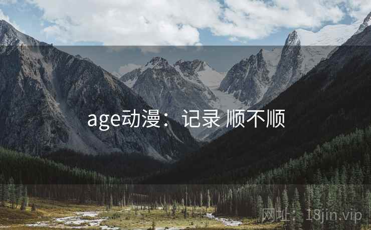 age动漫:记录 顺不顺 age动漫:记录 顺不顺
