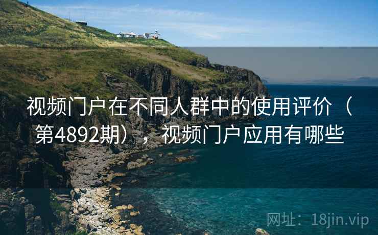 视频门户在不同人群中的使用评价(第4892期),视频门户应用有哪些 视频门户在不同人群中的使用评价(第4892期),视频门户应用有哪些