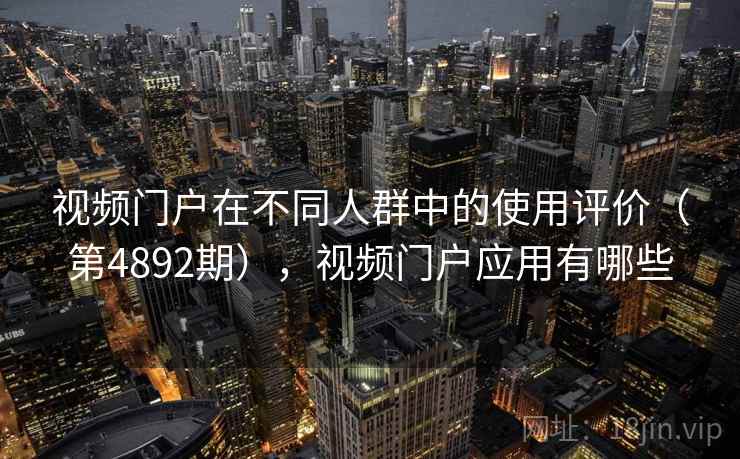 视频门户在不同人群中的使用评价(第4892期),视频门户应用有哪些 视频门户在不同人群中的使用评价(第4892期),视频门户应用有哪些