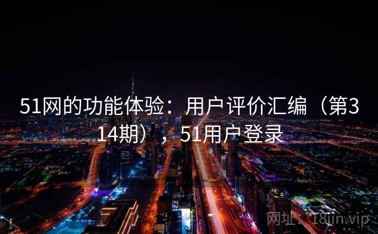 51网的功能体验：用户评价汇编（第314期），51用户登录
