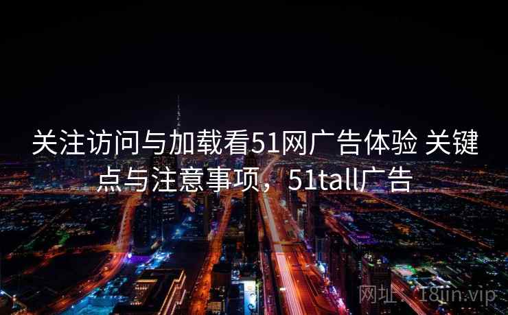 关注访问与加载看51网广告体验 关键点与注意事项,51tall广告 关注访问与加载看51网广告体验 关键点与注意事项,51tall广告