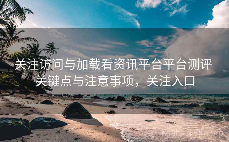 关注访问与加载看资讯平台平台测评 关键点与注意事项,关注入口 关注访问与加载看资讯平台平台测评 关键点与注意事项,关注入口