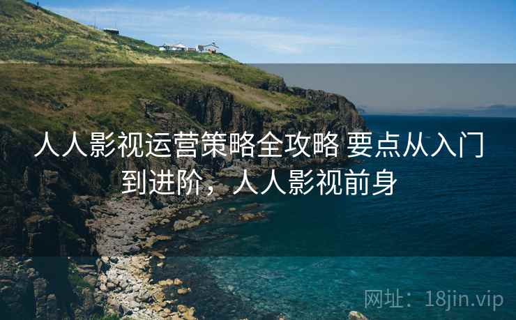人人影视运营策略全攻略 要点从入门到进阶，人人影视前身