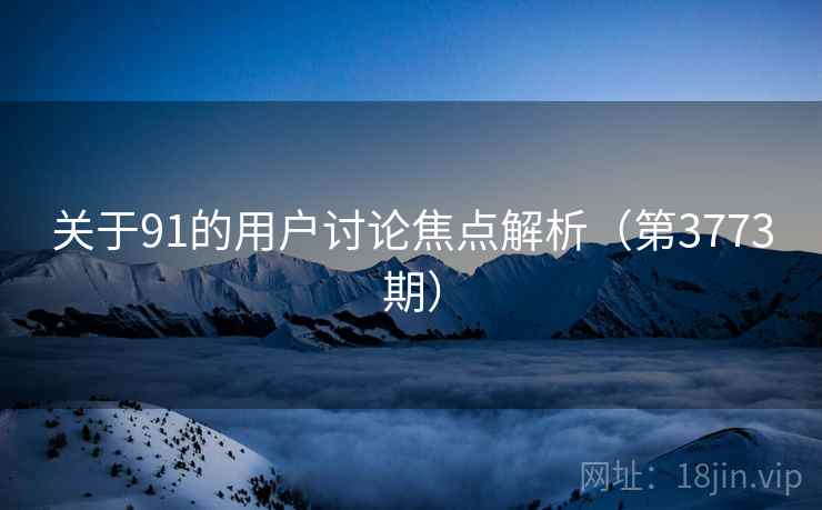 关于91的用户讨论焦点解析(第3773期) 关于91的用户讨论焦点解析(第3773期)