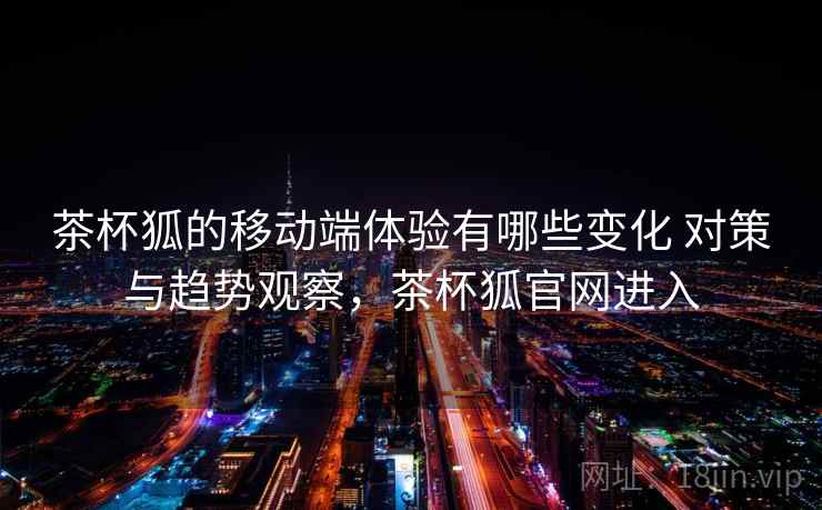 茶杯狐的移动端体验有哪些变化 对策与趋势观察,茶杯狐官网进入 茶杯狐的移动端体验有哪些变化 对策与趋势观察,茶杯狐官网进入