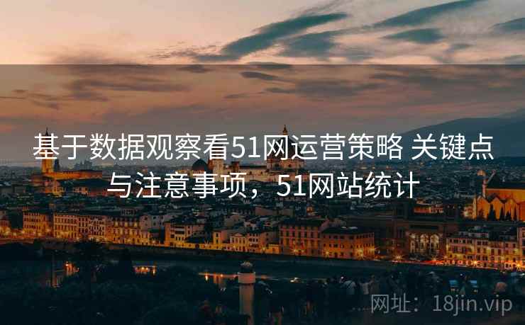 基于数据观察看51网运营策略 关键点与注意事项,51网站统计 基于数据观察看51网运营策略 关键点与注意事项,51网站统计