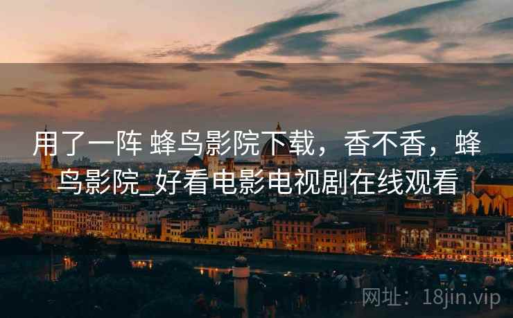 用了一阵 蜂鸟影院下载,香不香,蜂鸟影院_好看电影电视剧在线观看 用了一阵 蜂鸟影院下载,香不香,蜂鸟影院_好看电影电视剧在线观看