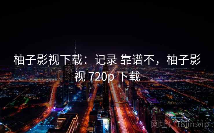 柚子影视下载:记录 靠谱不,柚子影视 720p 下载 柚子影视下载:记录 靠谱不,柚子影视 720p 下载