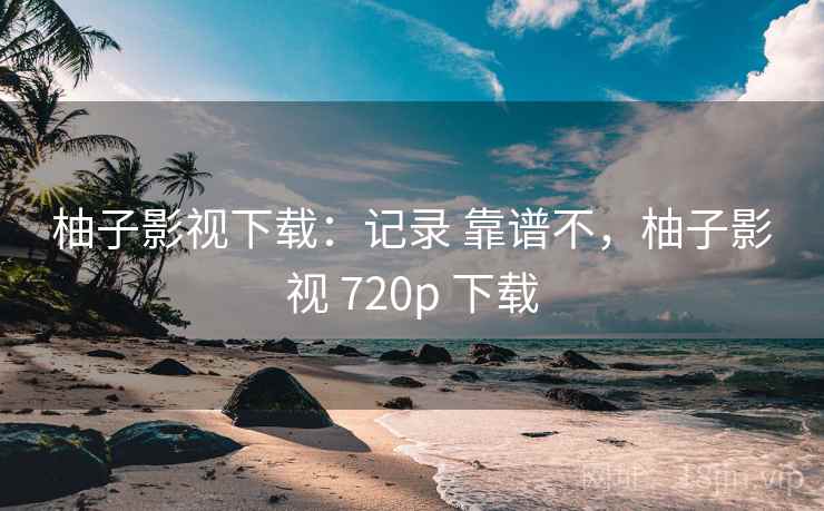 柚子影视下载:记录 靠谱不,柚子影视 720p 下载 柚子影视下载:记录 靠谱不,柚子影视 720p 下载
