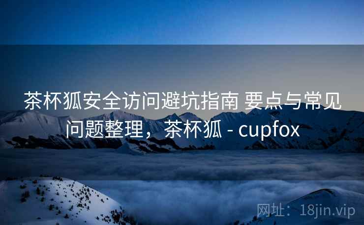 茶杯狐安全访问避坑指南 要点与常见问题整理,茶杯狐 - cupfox 茶杯狐安全访问避坑指南 要点与常见问题整理,茶杯狐 - cupfox