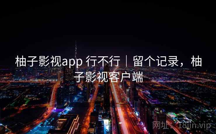 柚子影视app 行不行|留个记录,柚子影视客户端 柚子影视app 行不行|留个记录,柚子影视客户端