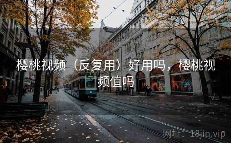 樱桃视频(反复用)好用吗,樱桃视频值吗 樱桃视频(反复用)好用吗,樱桃视频值吗