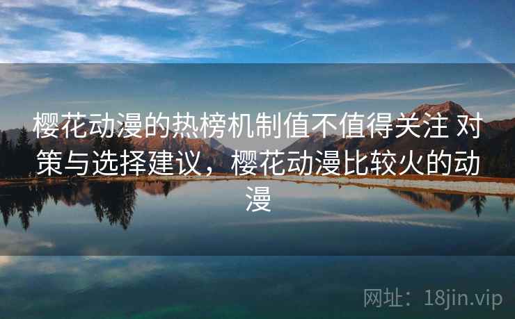 樱花动漫的热榜机制值不值得关注 对策与选择建议，樱花动漫比较火的动漫