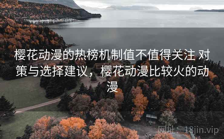 樱花动漫的热榜机制值不值得关注 对策与选择建议，樱花动漫比较火的动漫