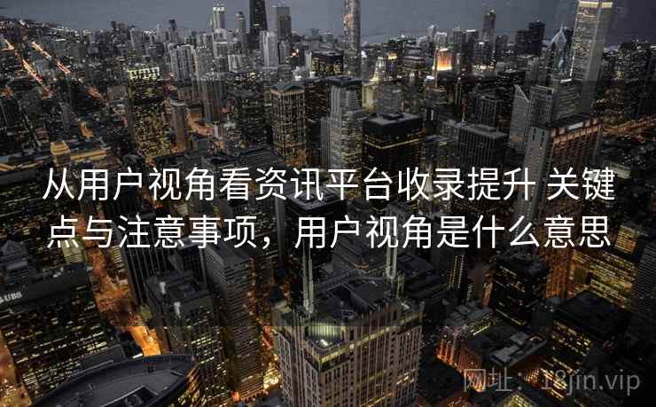 从用户视角看资讯平台收录提升 关键点与注意事项,用户视角是什么意思 从用户视角看资讯平台收录提升 关键点与注意事项,用户视角是什么意思