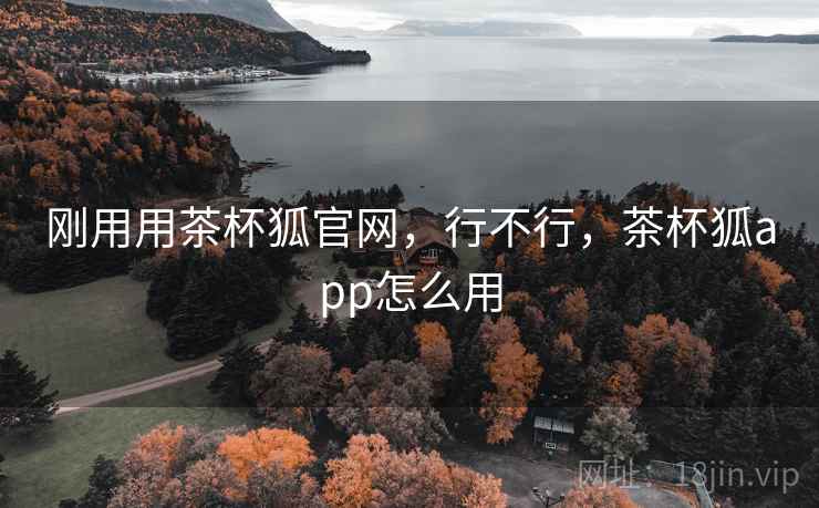 刚用用茶杯狐官网,行不行,茶杯狐app怎么用 刚用用茶杯狐官网,行不行,茶杯狐app怎么用