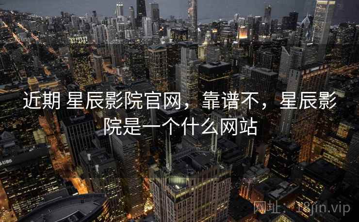 近期 星辰影院官网,靠谱不,星辰影院是一个什么网站 近期 星辰影院官网,靠谱不,星辰影院是一个什么网站