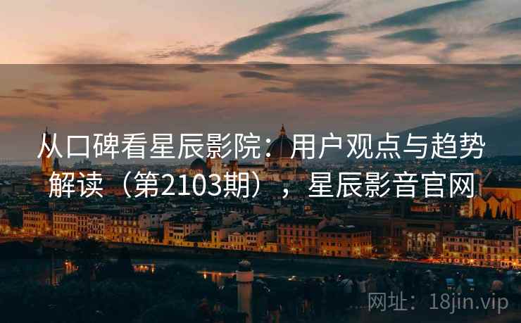 从口碑看星辰影院：用户观点与趋势解读（第2103期），星辰影音官网