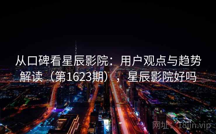 从口碑看星辰影院：用户观点与趋势解读（第1623期），星辰影院好吗