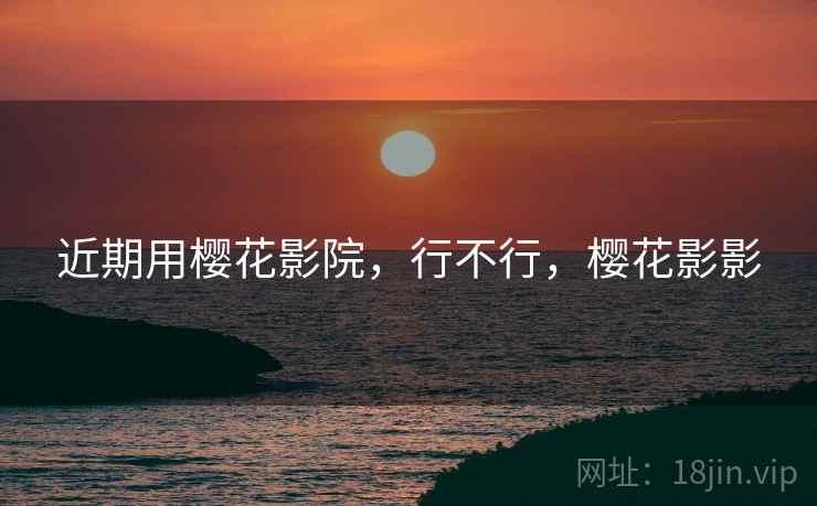 近期用樱花影院，行不行，樱花影影
