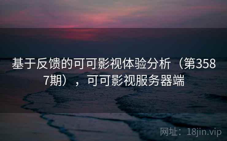 基于反馈的可可影视体验分析（第3587期），可可影视服务器端