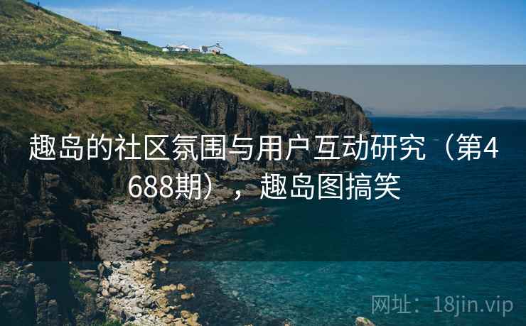 趣岛的社区氛围与用户互动研究（第4688期），趣岛图搞笑