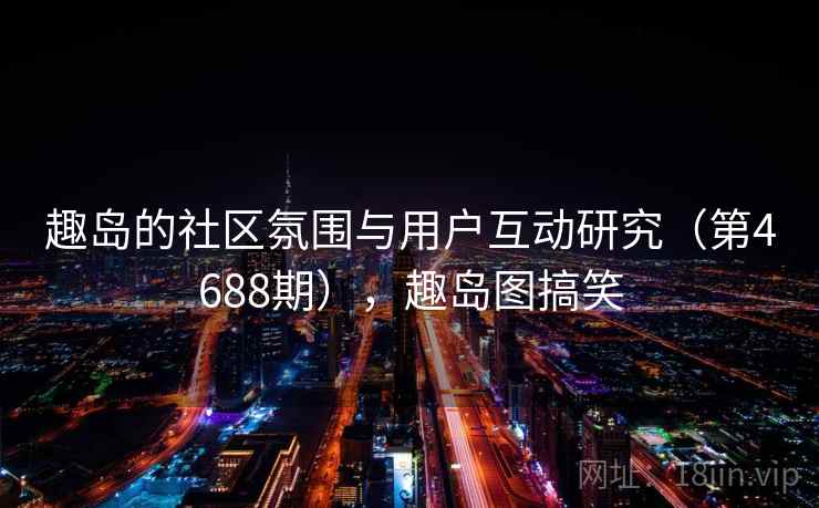 趣岛的社区氛围与用户互动研究（第4688期），趣岛图搞笑