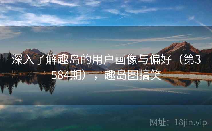 深入了解趣岛的用户画像与偏好（第3584期），趣岛图搞笑