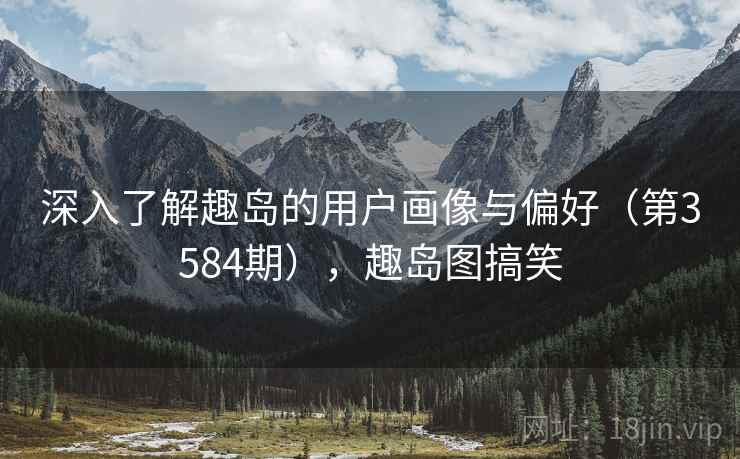 深入了解趣岛的用户画像与偏好（第3584期），趣岛图搞笑