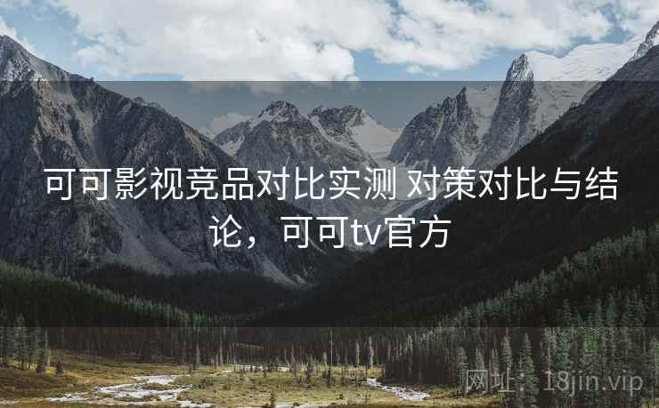 可可影视竞品对比实测 对策对比与结论，可可tv官方