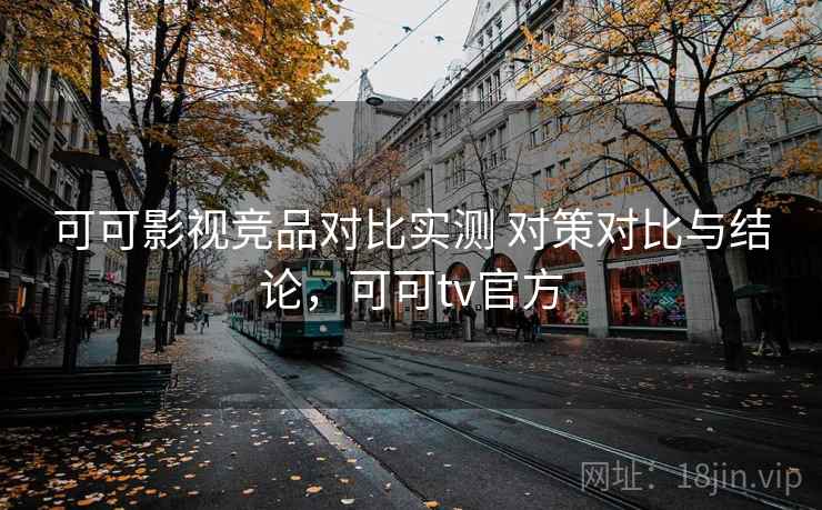 可可影视竞品对比实测 对策对比与结论，可可tv官方