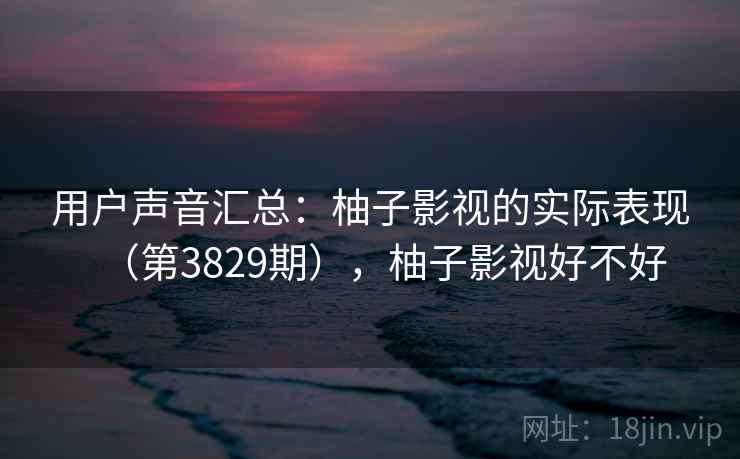 用户声音汇总：柚子影视的实际表现（第3829期），柚子影视好不好