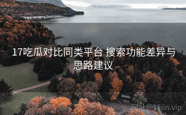 17吃瓜对比同类平台 搜索功能差异与思路建议
