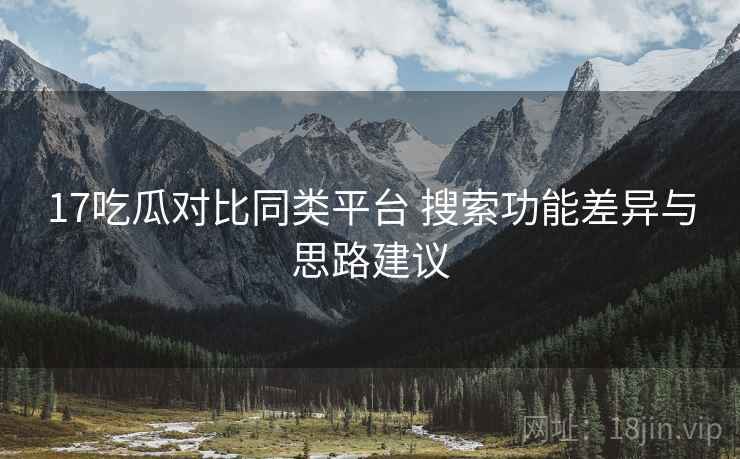 17吃瓜对比同类平台 搜索功能差异与思路建议