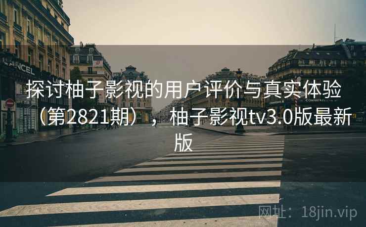 探讨柚子影视的用户评价与真实体验（第2821期），柚子影视tv3.0版最新版