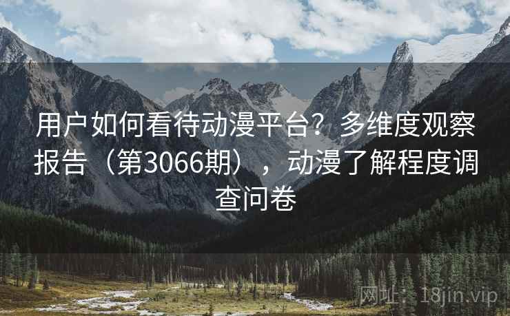 用户如何看待动漫平台？多维度观察报告（第3066期），动漫了解程度调查问卷